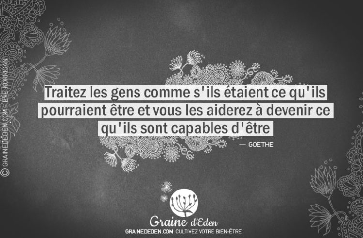 Citation - Goethe - Traitez les gens comme s'ils étaient ce qu'ils pourraient être et vous les aiderez à devenir ce qu'ils... - Graine d'Eden