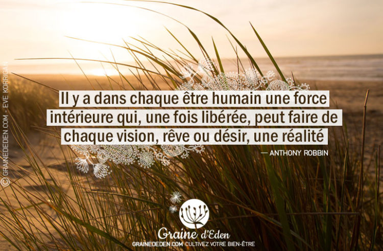 Il y a dans chaque être humain une force intérieure qui, une fois libérée, peut faire de chaque vision, rêve ou désir, une réalité.