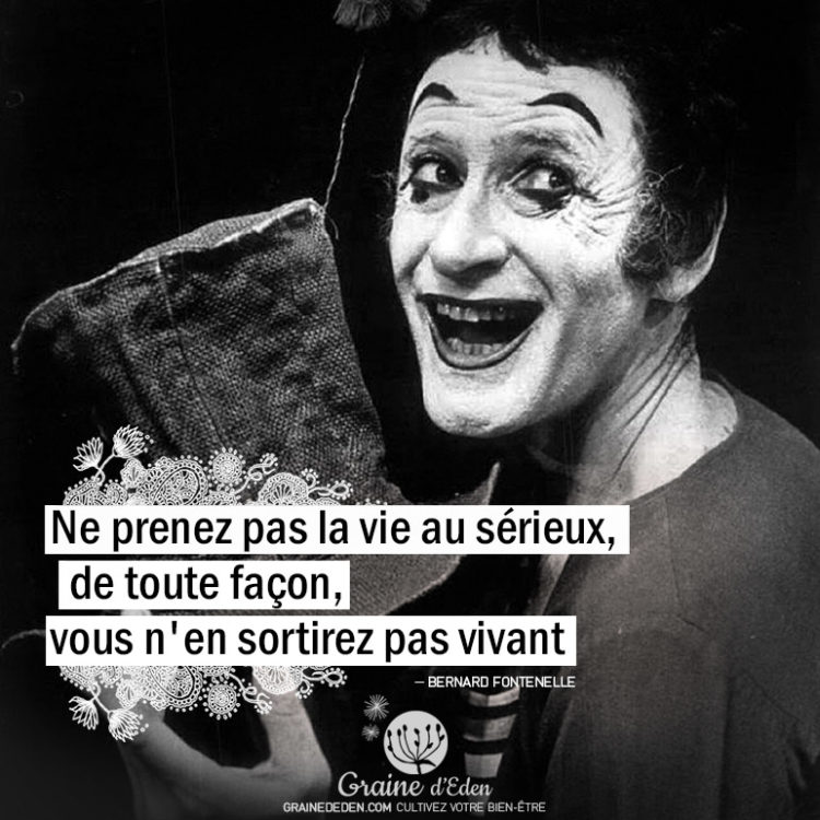 Ne prenez pas la vie au sérieux, de toute façon, vous n'en sortirez pas vivant. Citation Bernard Fontenelle - Graine d'Eden