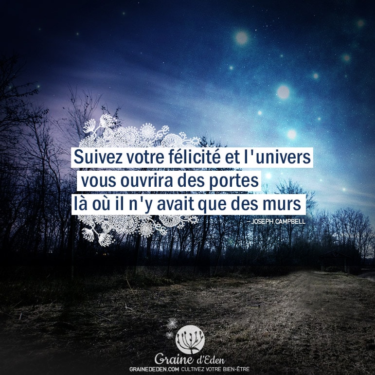 Suivez votre félicité et l'univers vous ouvrira des portes là où il n'y avait que des murs. JOSEPH CAMPBELL - Graine d'Eden Citation