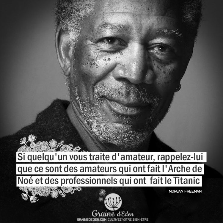 Si quelqu'un vous traite d'amateur, rappelez-lui que ce sont des amateurs qui ont fait l'Arche de Noé et des professionnels qui ont fait le Titanic. MORGAN FREEMAN - Graine d'Eden Citations