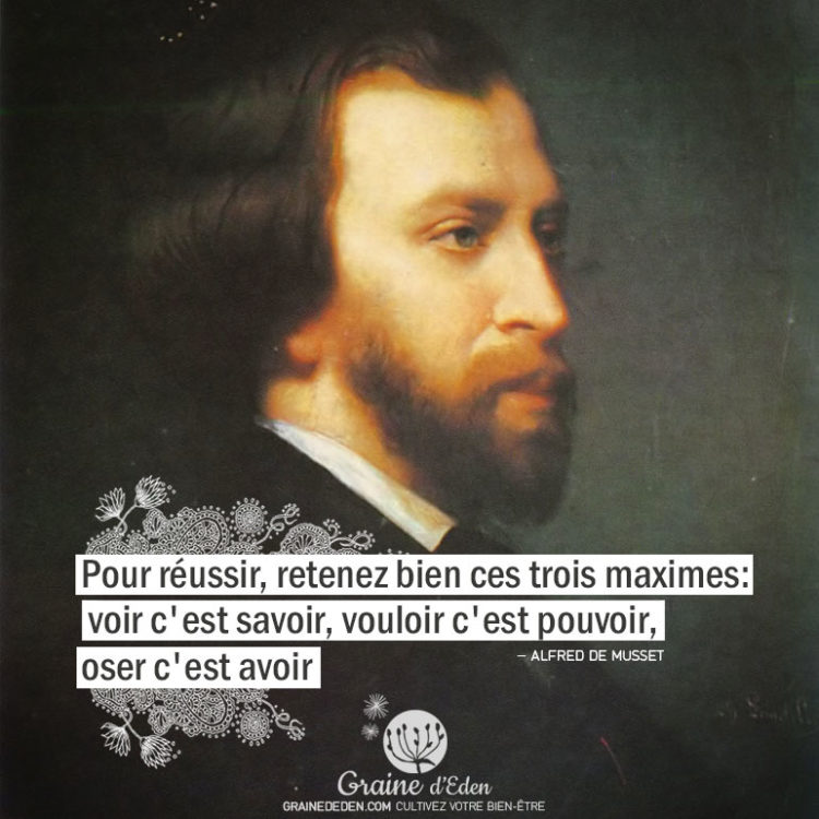 Pour réussir, retenez bien c'est trois maximes : voir c'est savoir, vouloir c'est pouvoir, oser c'est avoir. ALFRED DE MUSSET - Graine d'Eden Citation