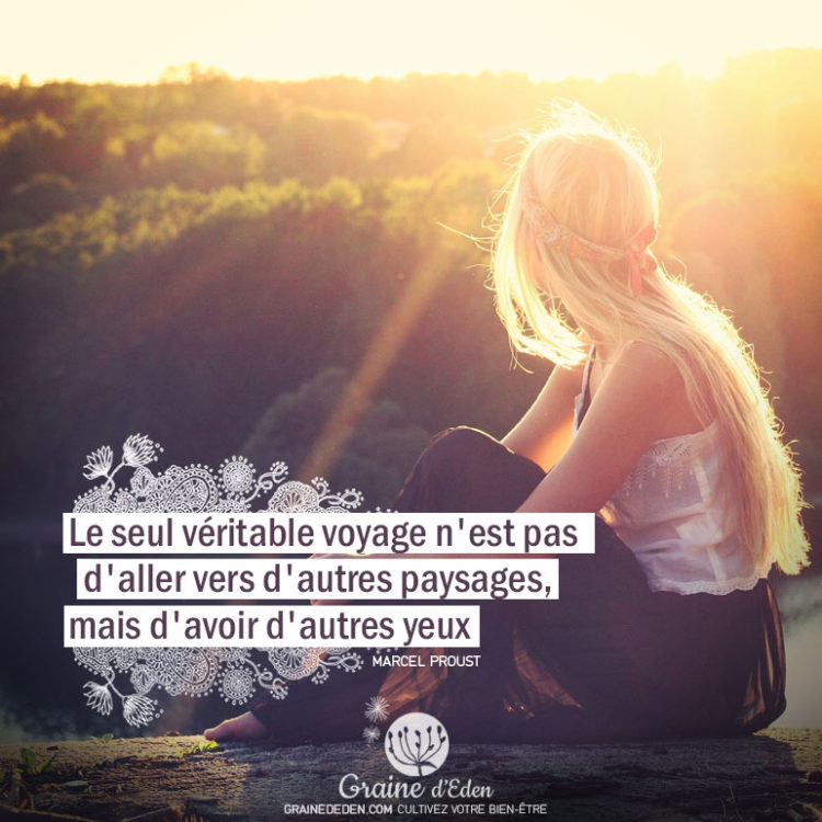 Le seul véritable voyage n'est pas d'aller vers d'autres paysages, mais d'avoir d'autres yeux. MARCEL PROUST - Graine d'Eden Citation