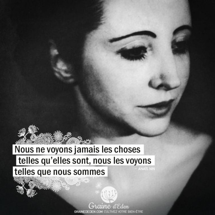 Nous ne voyons jamais les choses telles qu'elles sont, nous les voyons telles que nous sommes. ANAÏS NIN - Graine d'Eden Citation