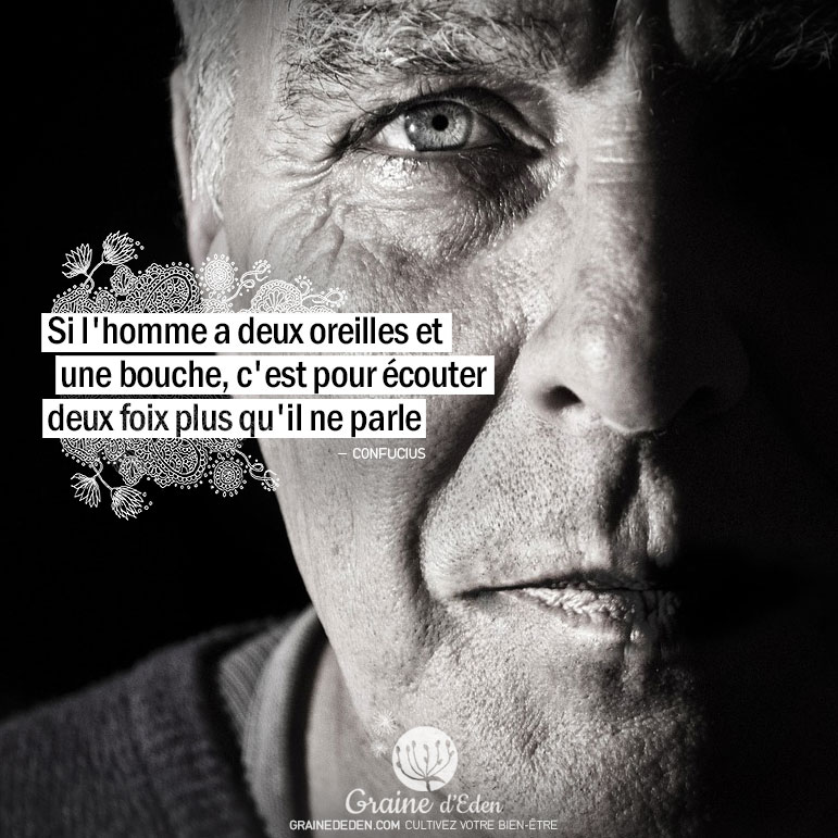 Si l'homme a deux oreilles et une bouche, c'est pour écouter deux fois plus qu'il ne parle. CONFUCIUS - Graine d'Eden Citation