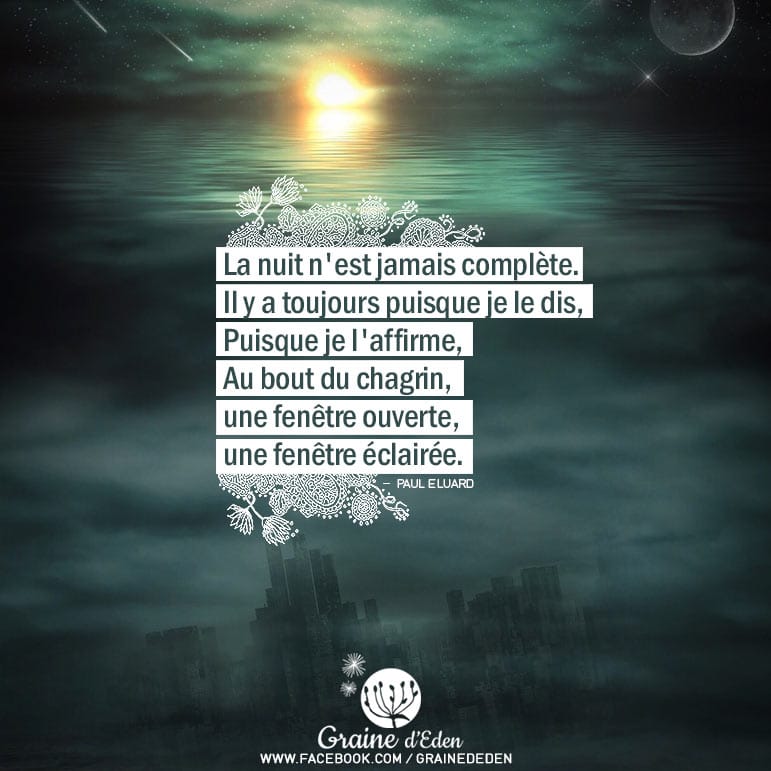 La nuit n'est jamais complète. Il y a toujours puisque je le dis, Puisque je l'affirme, Au bout du chagrin, une fenêtre ouverte, une fenêtre éclairée. PAUL ELUARD - Graine d'Eden Citation