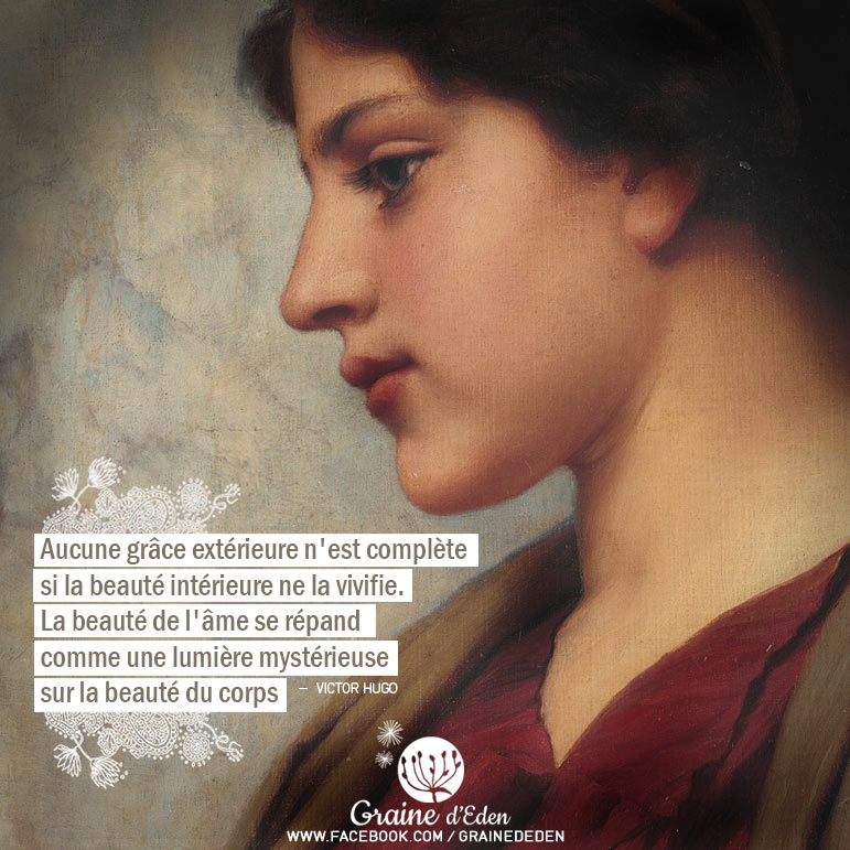 Aucune grâce extérieure n'est complète si la beauté intérieure ne la vivifie. La beauté de l'âme se répand comme une lumière mystérieuse sur la beauté du corps. VICTOR HUGO - Graine d'Eden Citation