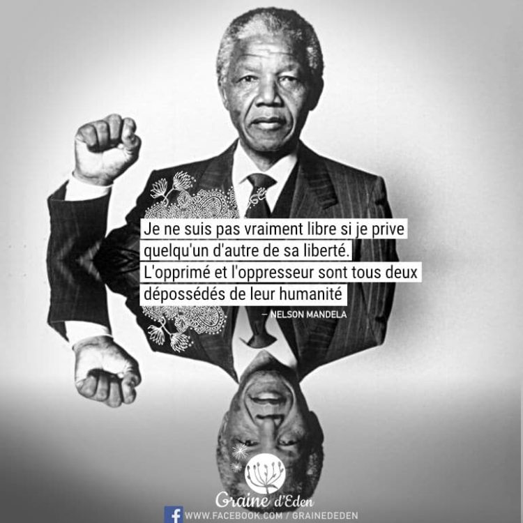 Je ne suis pas vraiment libre si je prive quelqu'un d'autre de sa liberté. L'opprimé et l'oppresseur sont tous deux dépossédés de leur humanité. - NELSON MANDELA - Graine d'Eden Citation